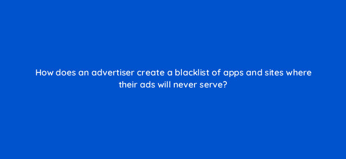 how does an advertiser create a blacklist of apps and sites where their ads will never serve 15481