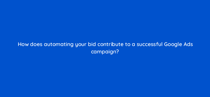 how does automating your bid contribute to a successful google ads campaign 21246