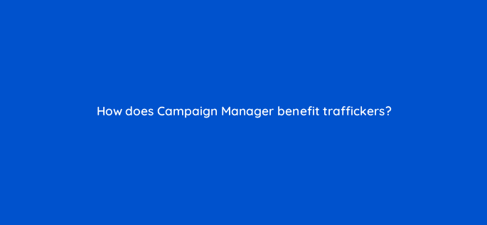 how does campaign manager benefit traffickers 15667