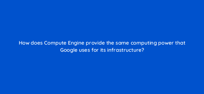 how does compute engine provide the same computing power that google uses for its infrastructure 26481