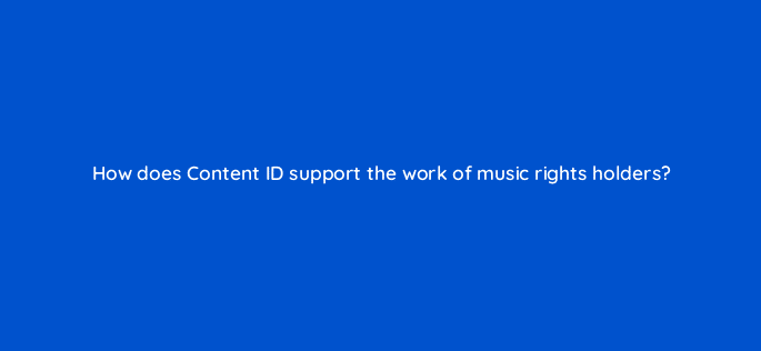 how does content id support the work of music rights holders 13908