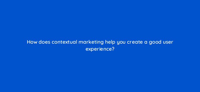 how does contextual marketing help you create a good user