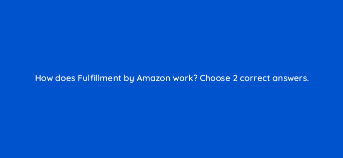 how does fulfillment by amazon work choose 2 correct answers 36610