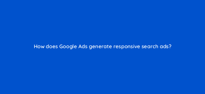 how does google ads generate responsive search ads 31839