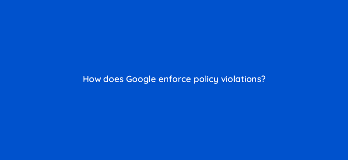 how does google enforce policy violations 78581