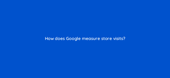 how does google measure store visits 98790