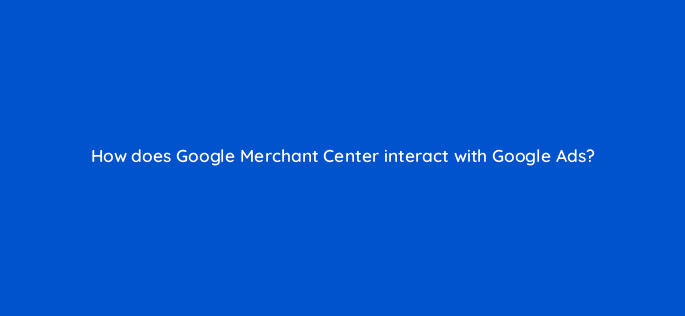 how does google merchant center interact with google ads 79011