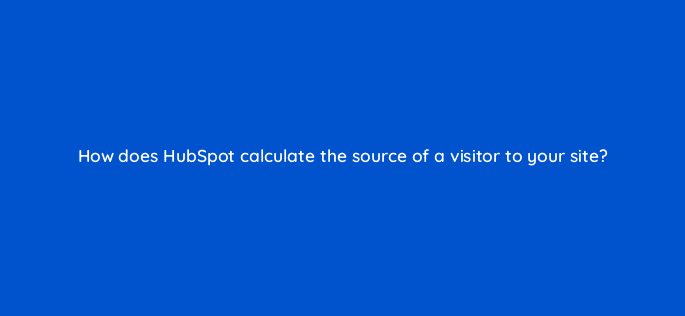how does hubspot calculate the source of a visitor to your site 5693