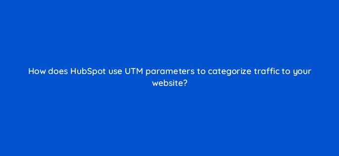 how does hubspot use utm parameters to categorize traffic to your website 79568