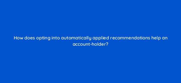 how does opting into automatically applied recommendations help an account holder 122059