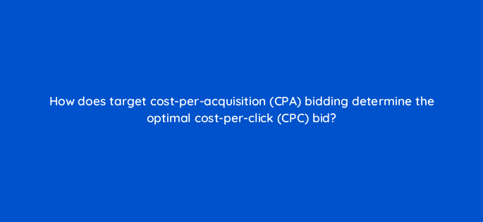 how does target cost per acquisition cpa bidding determine the optimal cost per click cpc bid 2040