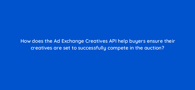 how does the ad exchange creatives api help buyers ensure their creatives are set to successfully compete in the auction 15448