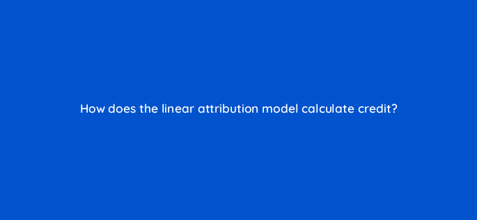 how does the linear attribution model calculate credit 68307