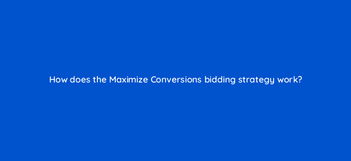 how does the maximize conversions bidding strategy work 125827 2