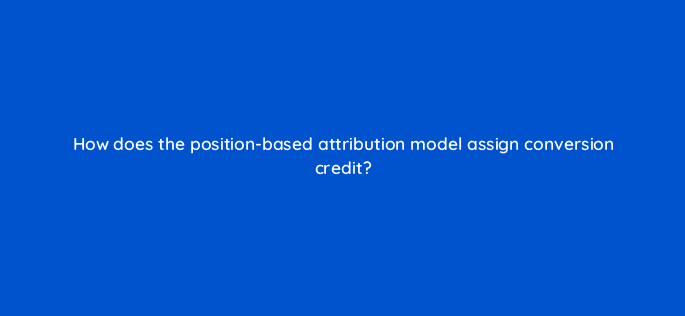 how does the position based attribution model assign conversion credit 15573