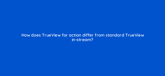 how does trueview for action differ from standard trueview in stream 11214