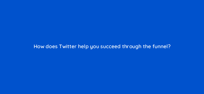 how does twitter help you succeed through the funnel 82053