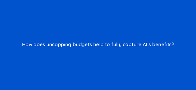how does uncapping budgets help to fully capture ais benefits 121991