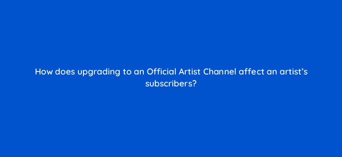 how does upgrading to an official artist channel affect an artists subscribers 13854