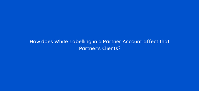 how does white labelling in a partner account affect that partners clients 12650