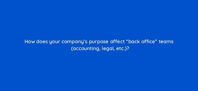 how does your companys purpose affect back office teams accounting legal etc 4577
