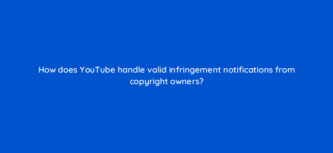 how does youtube handle valid infringement notifications from copyright owners 8635
