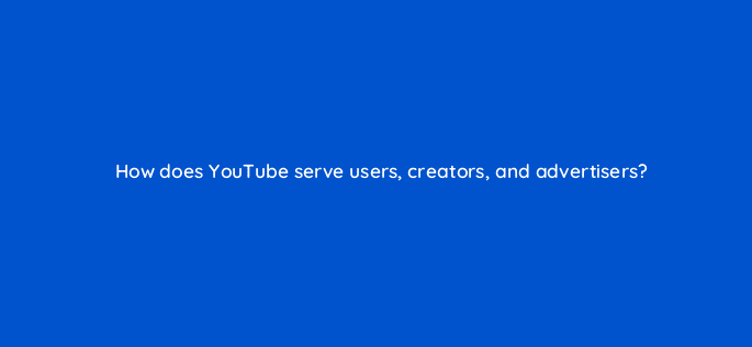 how does youtube serve users creators and advertisers 112124