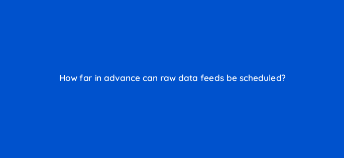 how far in advance can raw data feeds be scheduled 94641