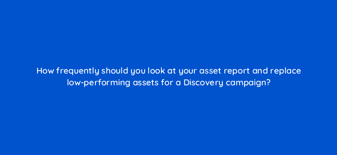 how frequently should you look at your asset report and replace low performing assets for a discovery campaign 81226