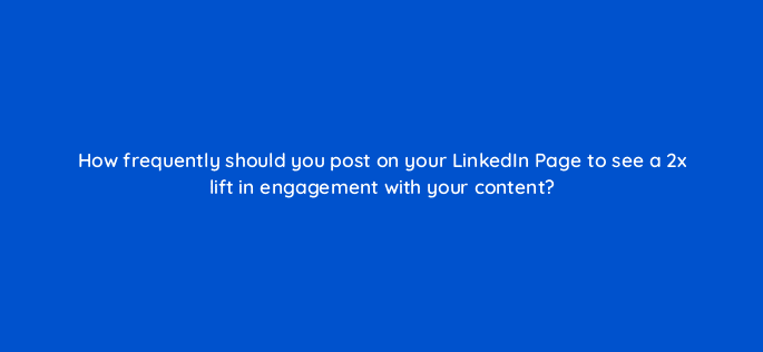 how frequently should you post on your linkedin page to see a 2x lift in engagement with your content 123666