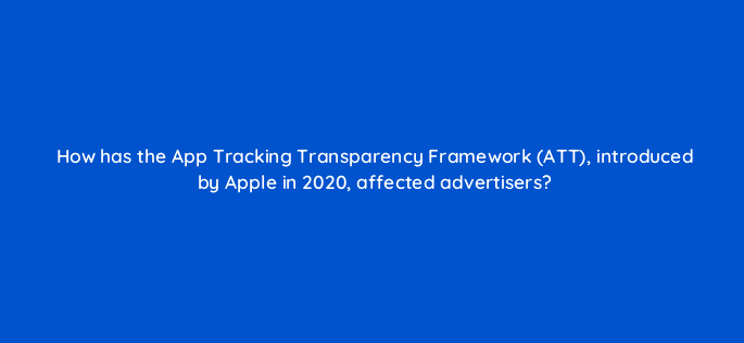 how has the app tracking transparency framework att introduced by apple in 2020 affected advertisers 123054