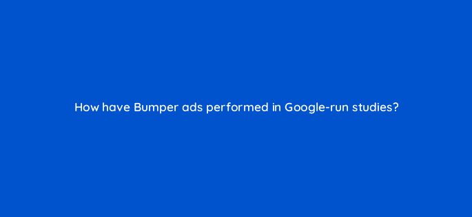 how have bumper ads performed in google run studies 14508