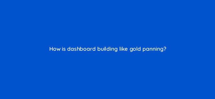 how is dashboard building like gold panning 34251