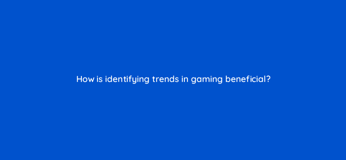 how is identifying trends in gaming beneficial 94753