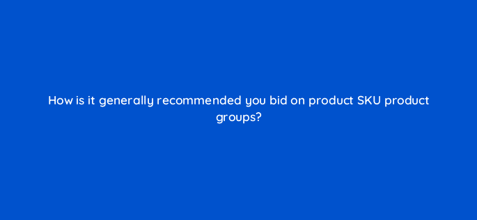 how is it generally recommended you bid on product sku product groups 80368