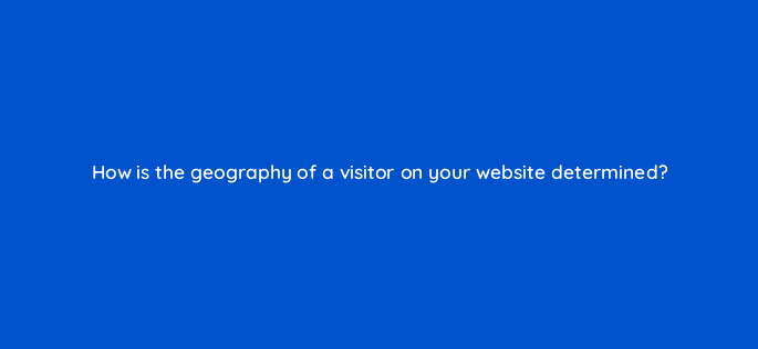 how is the geography of a visitor on your website determined 17399