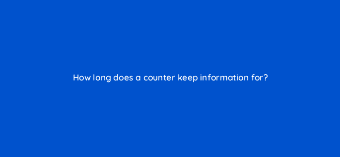 how long does a counter keep information for 11908