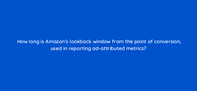 how long is amazons lookback window from the point of conversion used in reporting ad attributed metrics 36914
