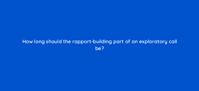 how long should the rapport building part of an exploratory call be 5117