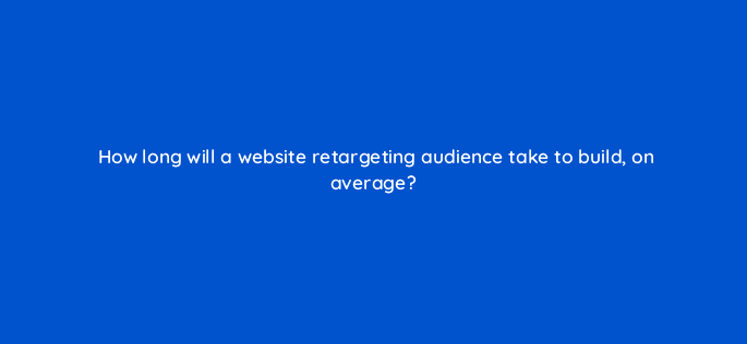 how long will a website retargeting audience take to build on average 123686