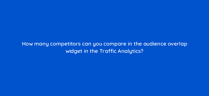 how many competitors can you compare in the audience overlap widget in the traffic analytics 28178