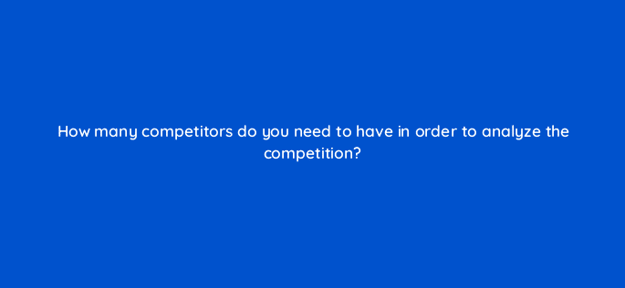 how many competitors do you need to have in order to analyze the competition 28365