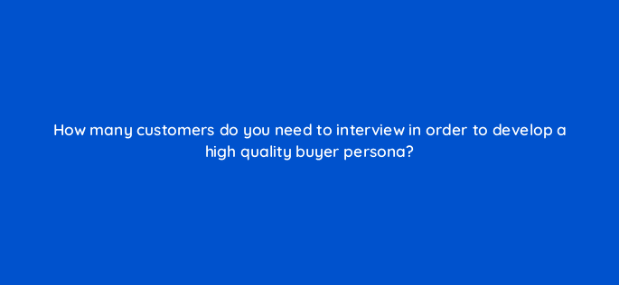 how many customers do you need to interview in order to develop a high quality buyer persona 5235