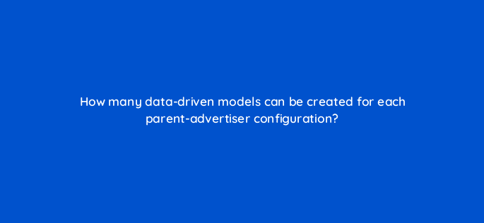 how many data driven models can be created for each parent advertiser configuration 15576