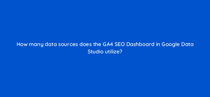 how many data sources does the ga4 seo dashboard in google data studio utilize 111857