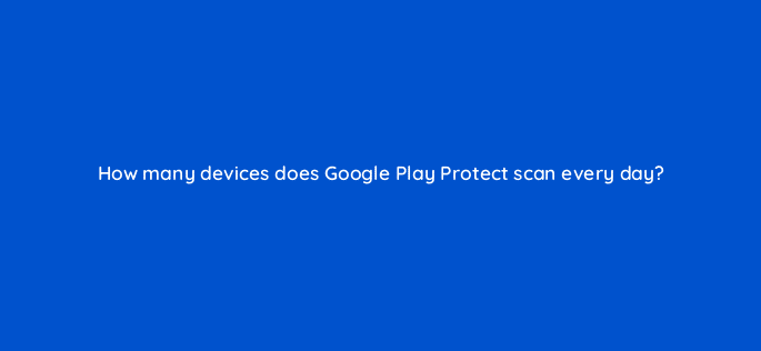 how many devices does google play protect scan every day 11669