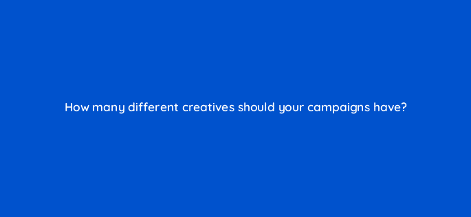 how many different creatives should your campaigns have 123758