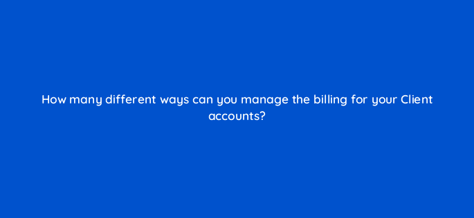 how many different ways can you manage the billing for your client accounts 12785