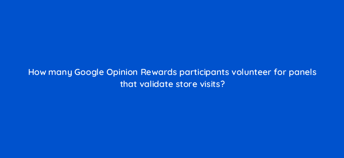 how many google opinion rewards participants volunteer for panels that validate store visits 98733