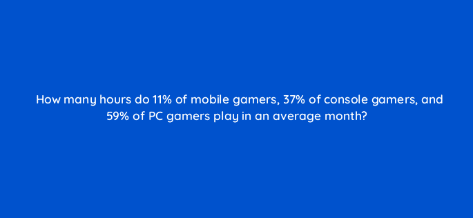how many hours do 11 of mobile gamers 37 of console gamers and 59 of pc gamers play in an average month 94740